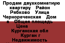 Продам двухкомнатную квартиру › Район ­ Рябково › Улица ­ Чернореченская › Дом ­ 63а › Общая площадь ­ 50 › Цена ­ 1 600 000 - Курганская обл., Курган г. Недвижимость » Квартиры продажа   
